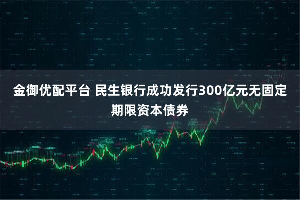 金御优配平台 民生银行成功发行300亿元无固定期限资本债券
