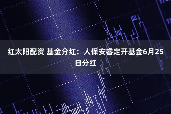 红太阳配资 基金分红：人保安睿定开基金6月25日分红