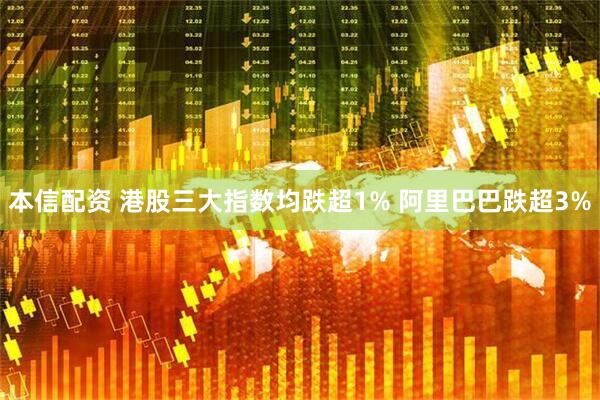 本信配资 港股三大指数均跌超1% 阿里巴巴跌超3%