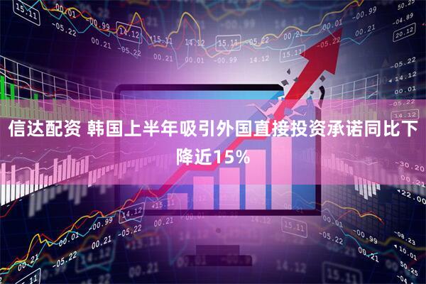 信达配资 韩国上半年吸引外国直接投资承诺同比下降近15%