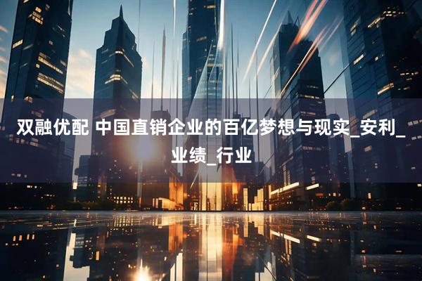 双融优配 中国直销企业的百亿梦想与现实_安利_业绩_行业
