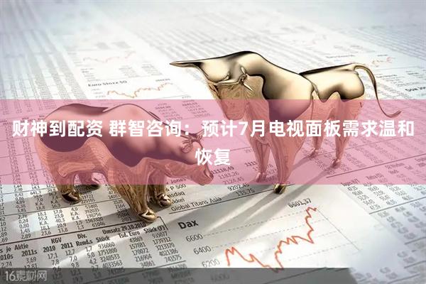 财神到配资 群智咨询：预计7月电视面板需求温和恢复
