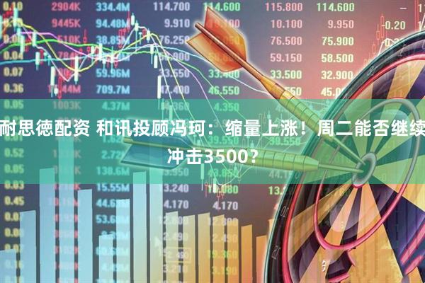 耐思徳配资 和讯投顾冯珂：缩量上涨！周二能否继续冲击3500？