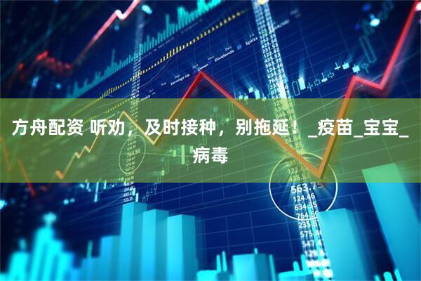 方舟配资 听劝，及时接种，别拖延！_疫苗_宝宝_病毒