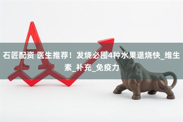 石匠配资 医生推荐！发烧必囤4种水果退烧快_维生素_补充_免疫力