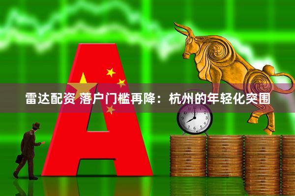 雷达配资 落户门槛再降：杭州的年轻化突围