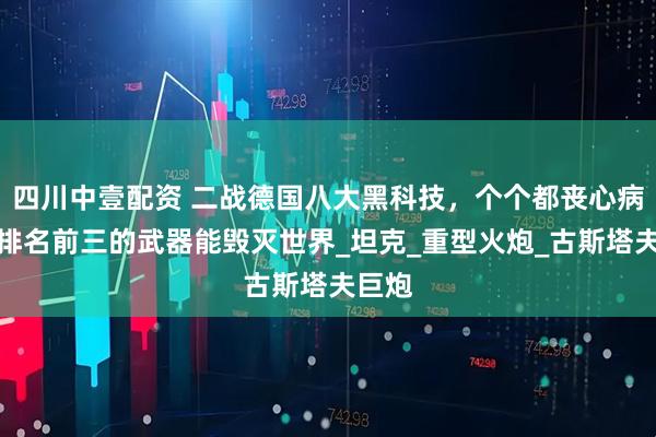 四川中壹配资 二战德国八大黑科技，个个都丧心病狂，排名前三的武器能毁灭世界_坦克_重型火炮_古斯塔夫巨炮
