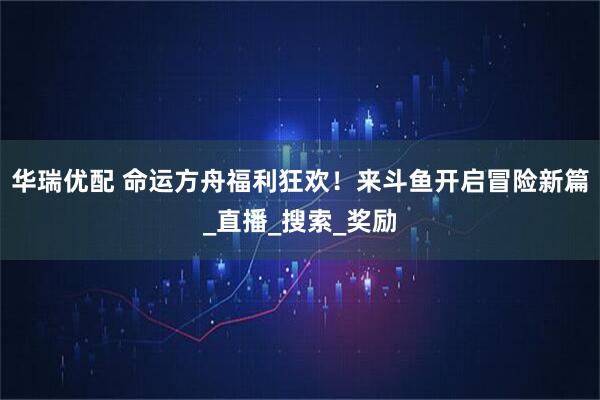 华瑞优配 命运方舟福利狂欢！来斗鱼开启冒险新篇_直播_搜索_奖励