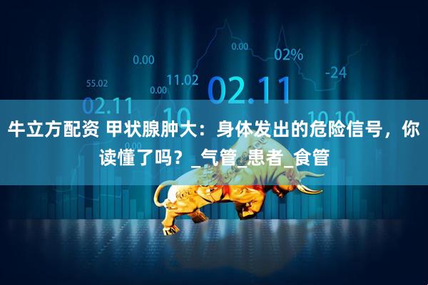 牛立方配资 甲状腺肿大：身体发出的危险信号，你读懂了吗？_气管_患者_食管