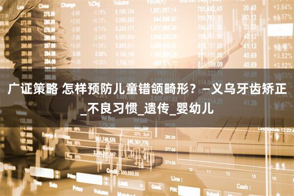 广证策略 怎样预防儿童错颌畸形？—义乌牙齿矫正_不良习惯_遗传_婴幼儿