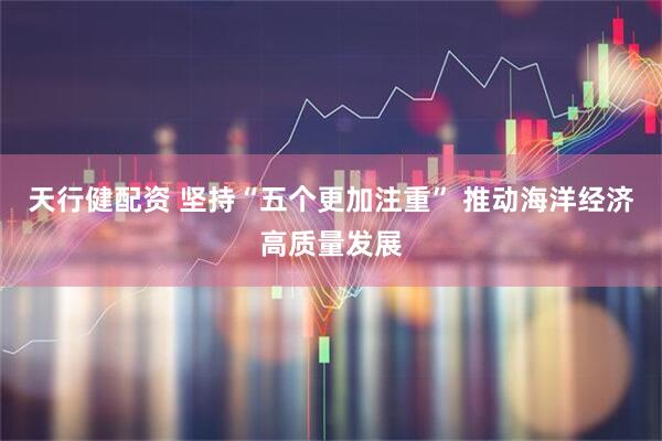 天行健配资 坚持“五个更加注重” 推动海洋经济高质量发展