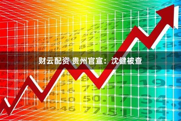 财云配资 贵州官宣：沈健被查