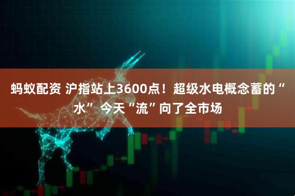 蚂蚁配资 沪指站上3600点！超级水电概念蓄的“水” 今天“流”向了全市场