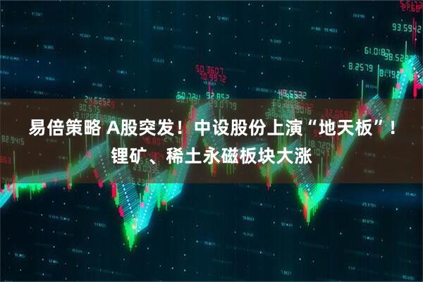 易倍策略 A股突发！中设股份上演“地天板”！锂矿、稀土永磁板块大涨