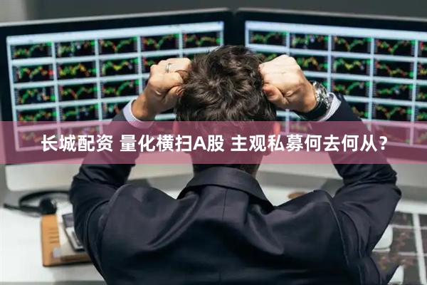 长城配资 量化横扫A股 主观私募何去何从？