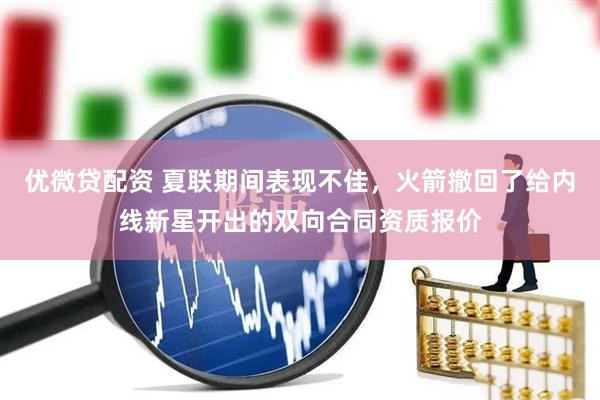 优微贷配资 夏联期间表现不佳，火箭撤回了给内线新星开出的双向合同资质报价