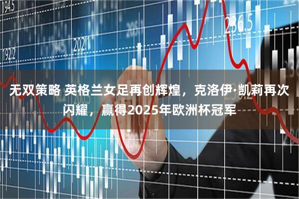 无双策略 英格兰女足再创辉煌，克洛伊·凯莉再次闪耀，赢得2025年欧洲杯冠军