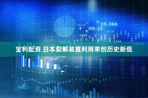 宝利配资 日本裂解装置利用率创历史新低