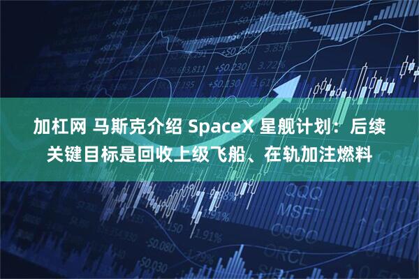 加杠网 马斯克介绍 SpaceX 星舰计划：后续关键目标是回收上级飞船、在轨加注燃料