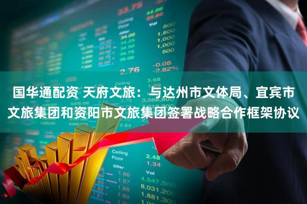 国华通配资 天府文旅：与达州市文体局、宜宾市文旅集团和资阳市文旅集团签署战略合作框架协议