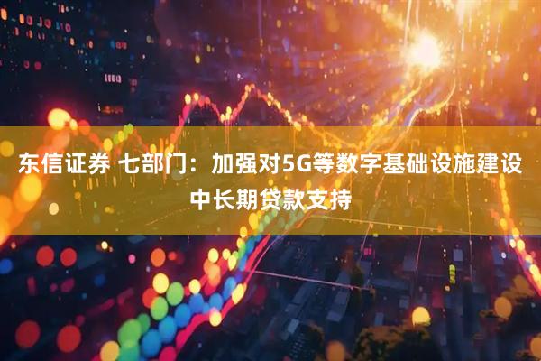 东信证券 七部门：加强对5G等数字基础设施建设中长期贷款支持