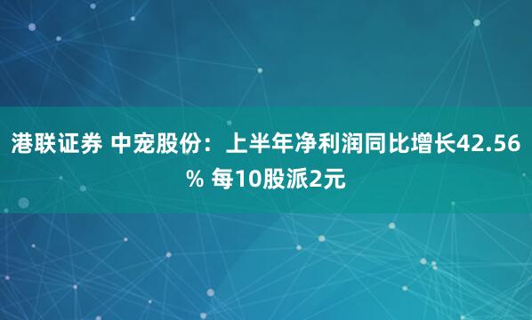 港联证券 中宠股份：上半年净利润同比增长42.56% 每10股派2元