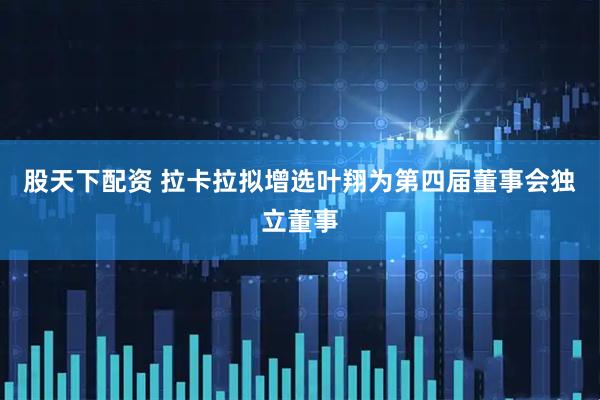 股天下配资 拉卡拉拟增选叶翔为第四届董事会独立董事