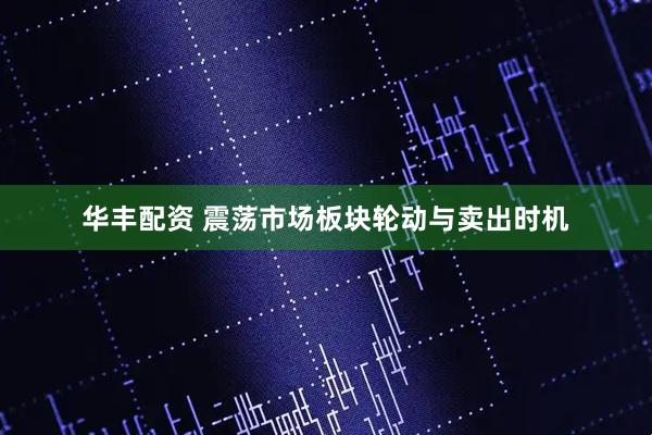 华丰配资 震荡市场板块轮动与卖出时机