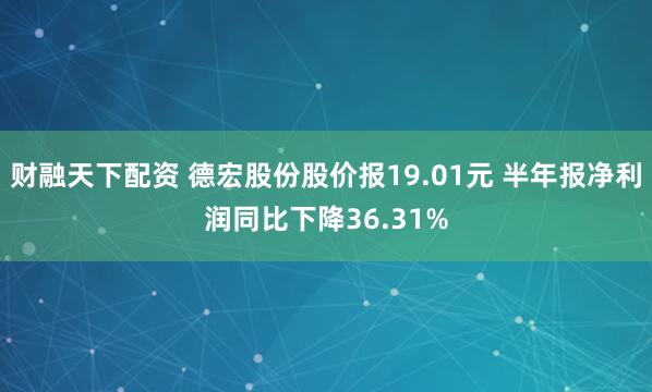 财融天下配资 德宏股份股价报19.01元 半年报净利润同比下降36.31%