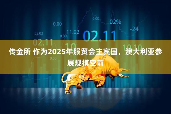 传金所 作为2025年服贸会主宾国，澳大利亚参展规模空前