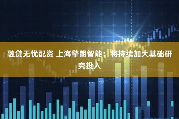 融贷无忧配资 上海擎朗智能：将持续加大基础研究投入