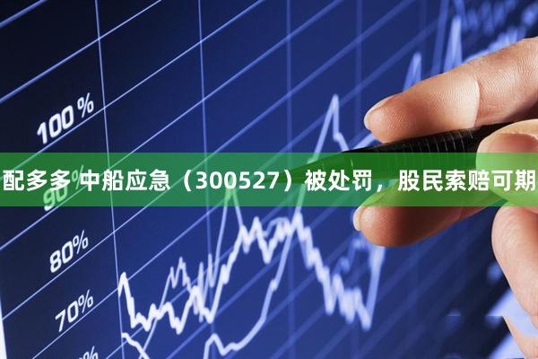 配多多 中船应急（300527）被处罚，股民索赔可期