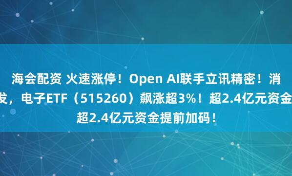 海会配资 火速涨停！Open AI联手立讯精密！消费电子爆发，电子ETF（515260）飙涨超3%！超2.4亿元资金提前加码！