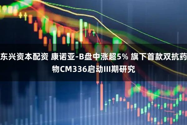 东兴资本配资 康诺亚-B盘中涨超5% 旗下首款双抗药物CM336启动III期研究
