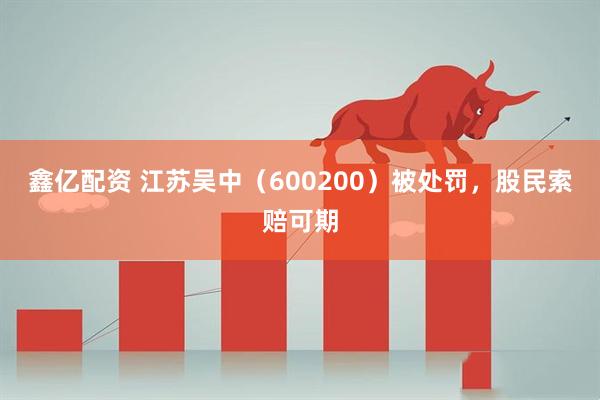 鑫亿配资 江苏吴中（600200）被处罚，股民索赔可期
