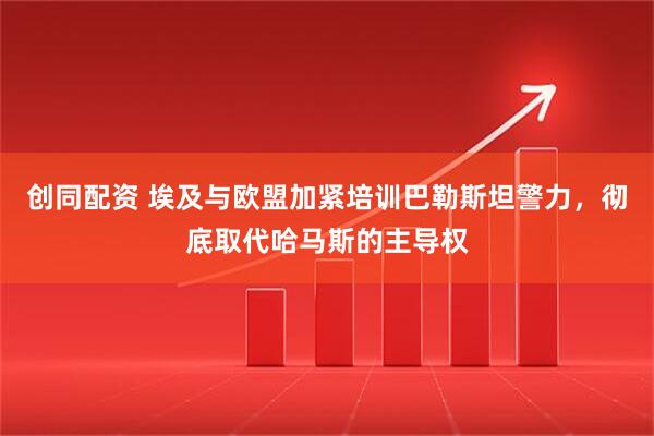 创同配资 埃及与欧盟加紧培训巴勒斯坦警力，彻底取代哈马斯的主导权