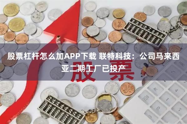 股票杠杆怎么加APP下载 联特科技：公司马来西亚二期工厂已投产
