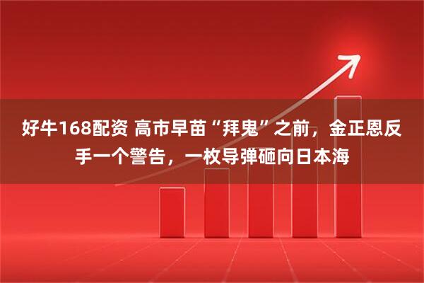 好牛168配资 高市早苗“拜鬼”之前，金正恩反手一个警告，一枚导弹砸向日本海