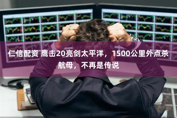 仁信配资 鹰击20亮剑太平洋，1500公里外点杀航母，不再是传说