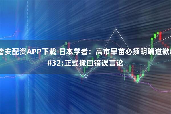 锴安配资APP下载 日本学者：高市早苗必须明确道歉 正式撤回错误言论