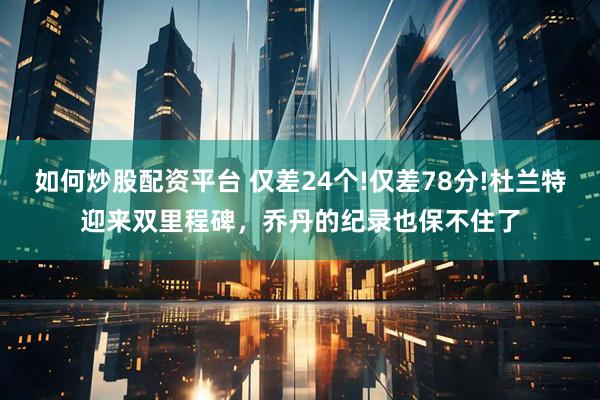 如何炒股配资平台 仅差24个!仅差78分!杜兰特迎来双里程碑，乔丹的纪录也保不住了