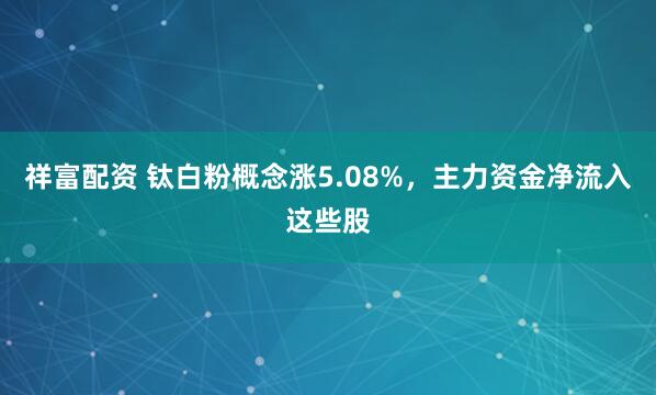 祥富配资 钛白粉概念涨5.08%，主力资金净流入这些股