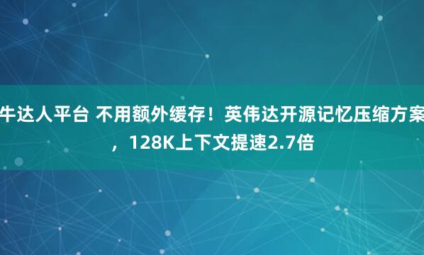 牛达人平台 不用额外缓存！英伟达开源记忆压缩方案，128K上下文提速2.7倍