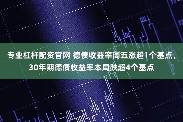 专业杠杆配资官网 德债收益率周五涨超1个基点，30年期德债收益率本周跌超4个基点